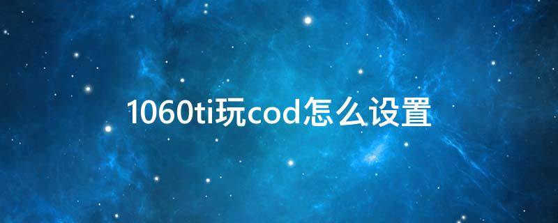 1060ti玩cod怎么设置（1060怎么流畅玩cod16）