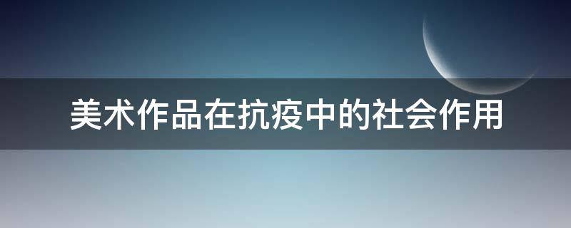 美术作品在抗疫中的社会作用 美术作品在抗疫中的社会作用是什么