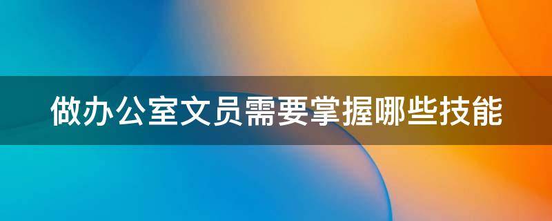 做办公室文员需要掌握哪些技能（办公室文员需要掌握的技能）