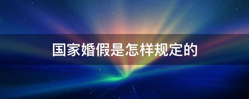 国家婚假是怎样规定的 国家婚假是怎样规定的2021