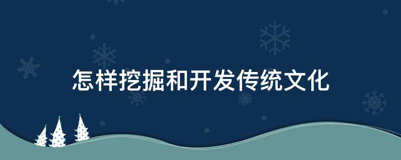 怎样挖掘和开发传统文化（如何挖掘传统文化）