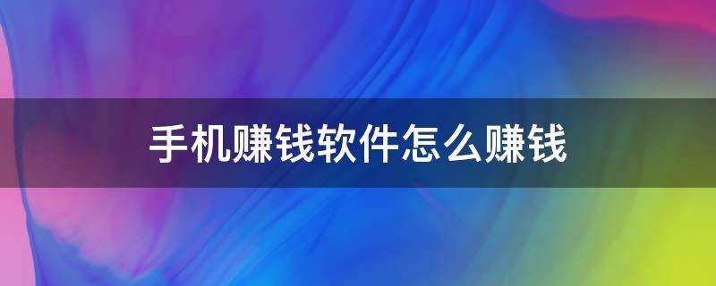 手机赚钱软件怎么赚钱 手机赚钱软件怎么赚钱提现