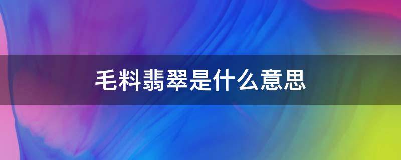 毛料翡翠是什么意思 你知道翡翠毛料是怎么做出来的吗?