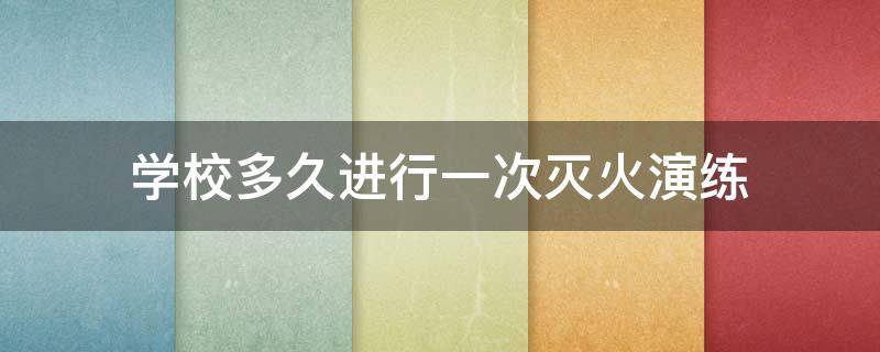 学校多久进行一次灭火演练（学校多久进行一次灭火和应急疏散演练）