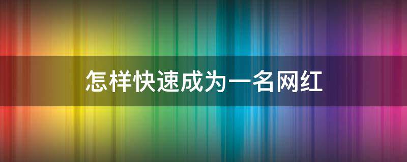 怎样快速成为一名网红（怎样快速成为一名网红主播）