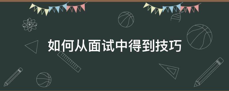 如何从面试中得到技巧（怎样在面试中取得成功）