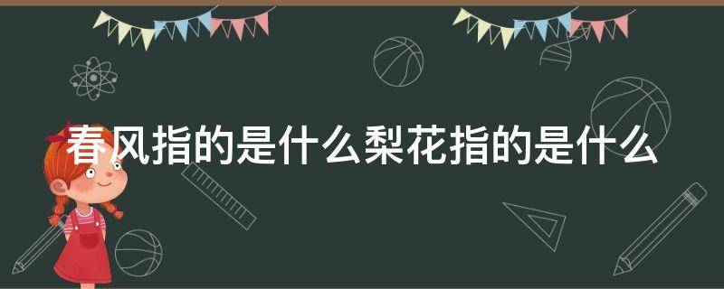 春风指的是什么梨花指的是什么 春风指的是什么意思