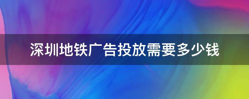 深圳地铁广告投放需要多少钱（深圳地铁广告投放多少钱一天隧道图片吗）