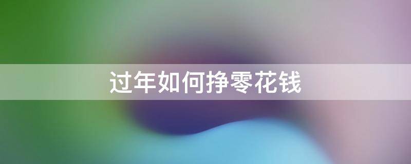 过年如何挣零花钱 过年了想挣点零花钱