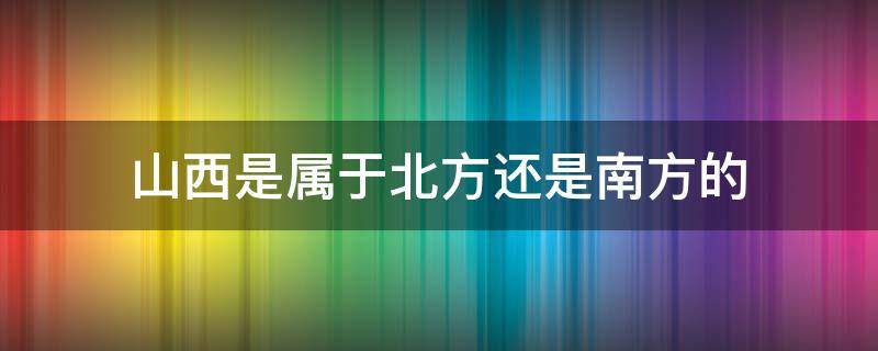 山西是属于北方还是南方的 山西属于北方还是南方?