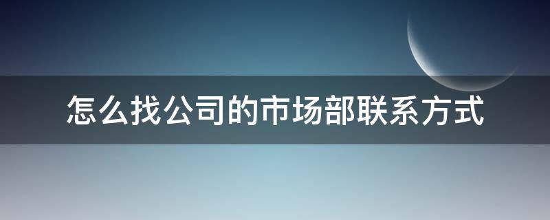 怎么找公司的市场部联系方式（如何找到公司市场部负责人）