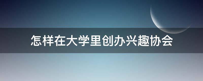 怎样在大学里创办兴趣协会（大学如何创办自己的社团）