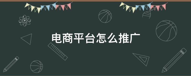 电商平台怎么推广（电商平台怎样推广）