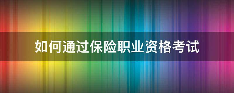 如何通过保险职业资格考试（保险职业资格证书怎么考取）