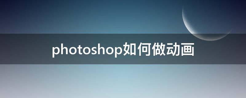 photoshop如何做动画（photoshop怎样做动画）