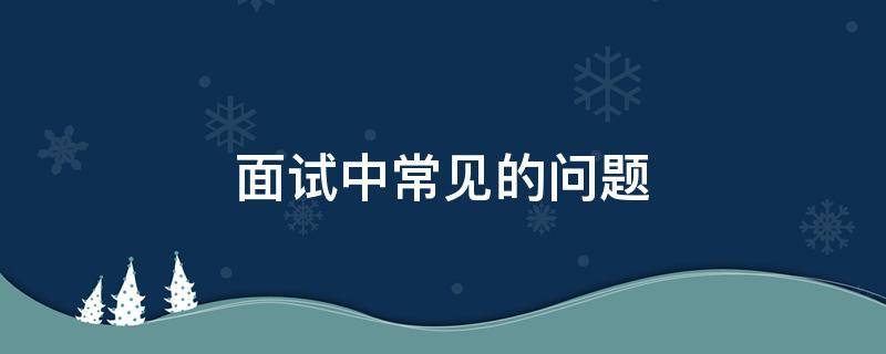 面试中常见的问题（面试中常见的问题和答语）