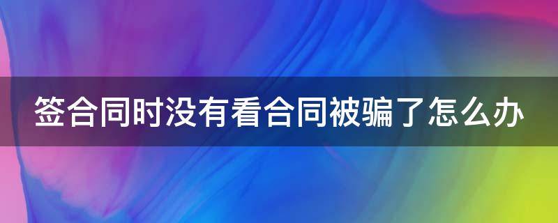 签合同时没有看合同被骗了怎么办 被骗签订合同,内容没看