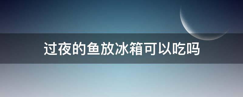 过夜的鱼放冰箱可以吃吗（过夜鱼放冰箱能吃吗）