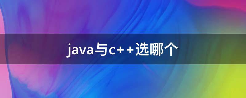 java与c++选哪个（java和c 哪个好学一点）