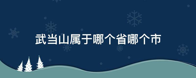 武当山属于哪个省哪个市（武当山属于哪个省哪个市哪个县）