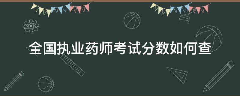 全国执业药师考试分数如何查（全国执业药师考试成绩查询）