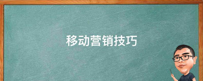 移动营销技巧（移动营销技巧和营销方法有哪些）