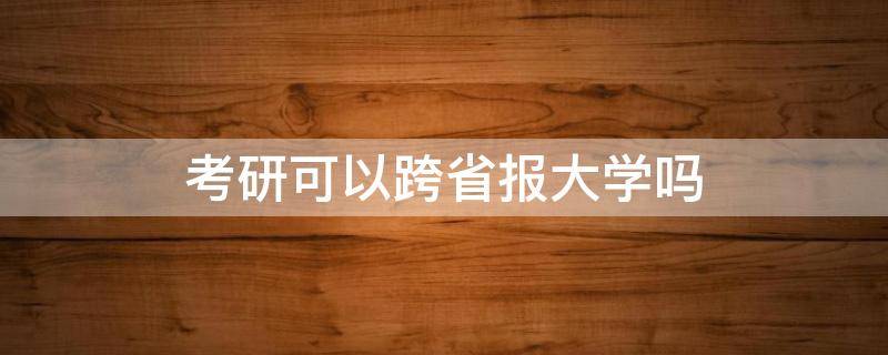 考研可以跨省报大学吗 考研可以跨省份吗