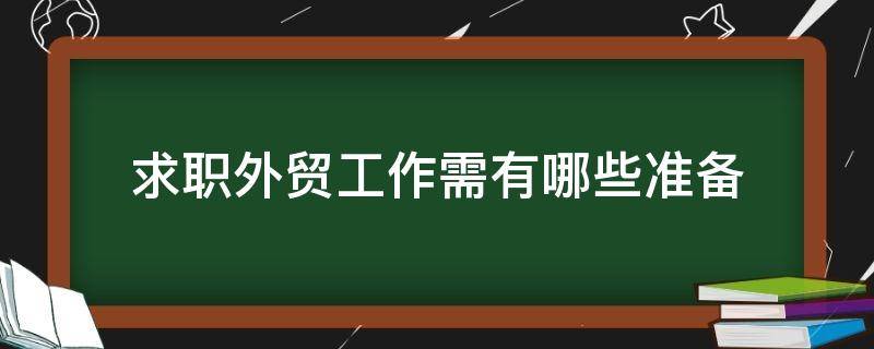 求职外贸工作需有哪些准备 求职外贸工作需有哪些准备呢