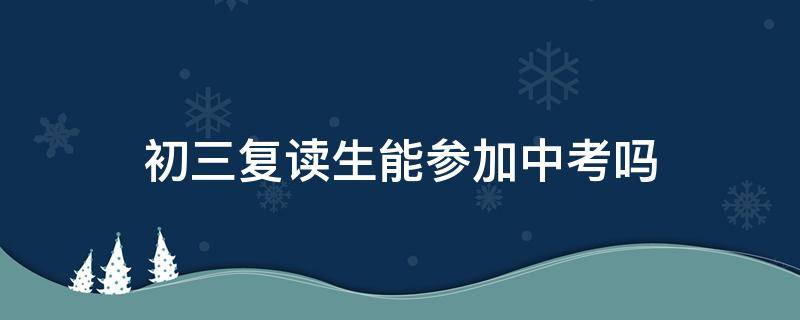 初三复读生能参加中考吗（初三复读能不能参加中考）