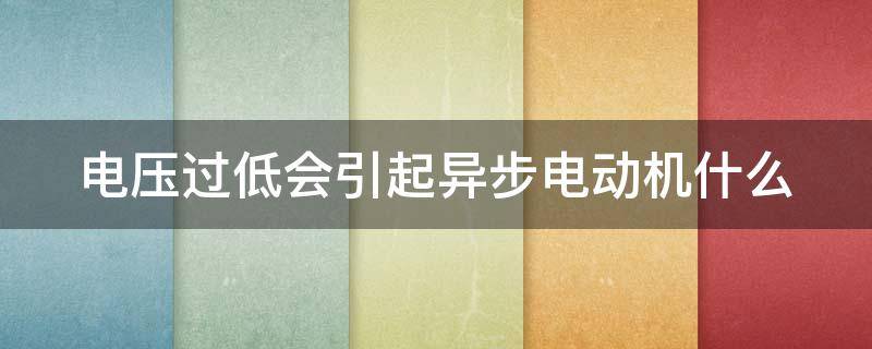 电压过低会引起异步电动机什么 当电压降低时,会导致异步电动机温度