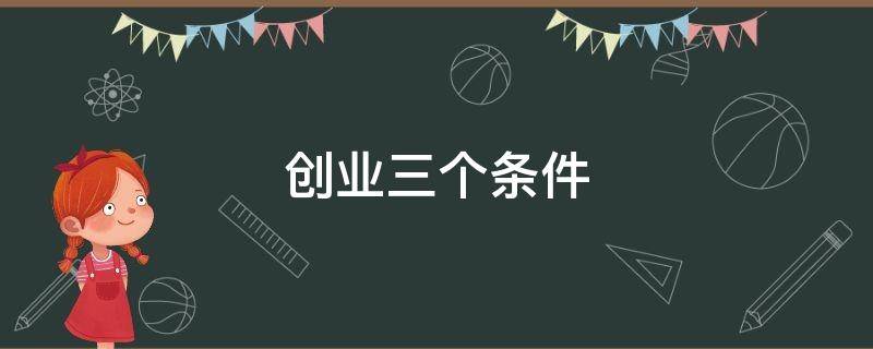 创业三个条件（创业三个条件是什么）