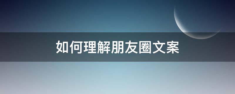 如何理解朋友圈文案 如何理解朋友圈文案的意思