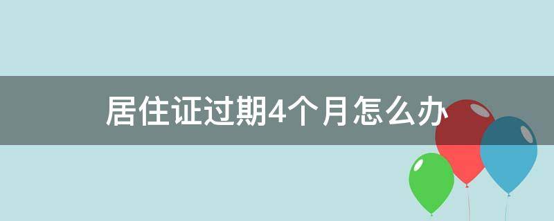 居住证过期4个月怎么办 居住证过期4个月怎么办,还可以续期吗