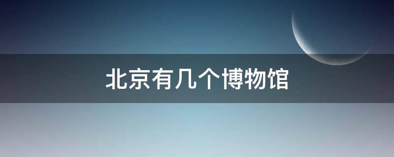 北京有几个博物馆（北京有几个博物馆适合孩子）