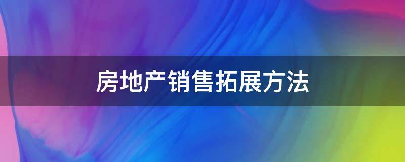 房地产销售拓展方法 房地产销售拓展方法分析