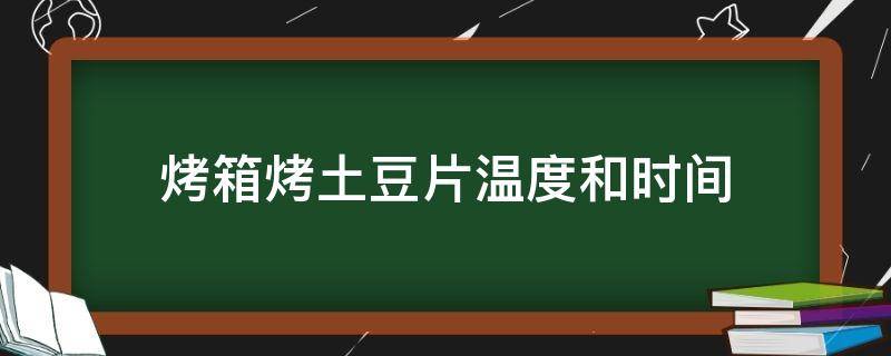 烤箱烤土豆片温度和时间（烤箱烤土豆片温度和时间多少合适）