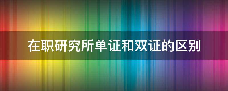 在职研究所单证和双证的区别（在职研究所单证和双证的区别在哪）