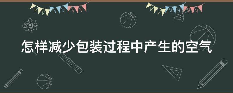 怎样减少包装过程中产生的空气 如何减少包装对环境的污染