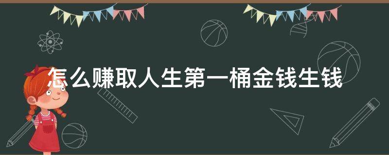 怎么赚取人生第一桶金钱生钱（如何赚取人生第一桶）