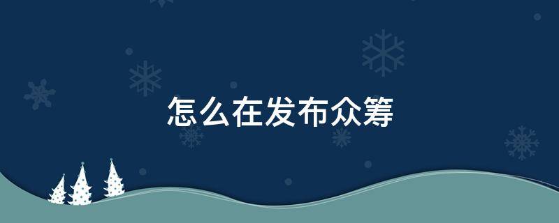 怎么在发布众筹 如何在众筹平台发布众筹