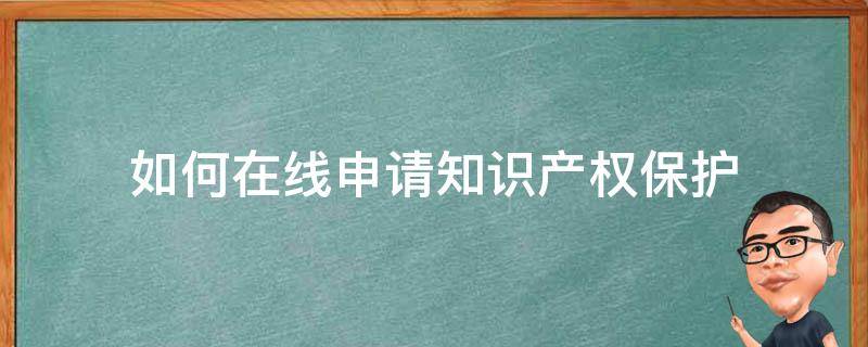 如何在线申请知识产权保护 申请知识产权保护流程得多久呢?