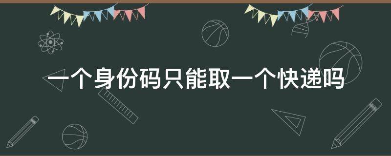 一个身份码只能取一个快递吗（身份码取件一次可以取几个快递）