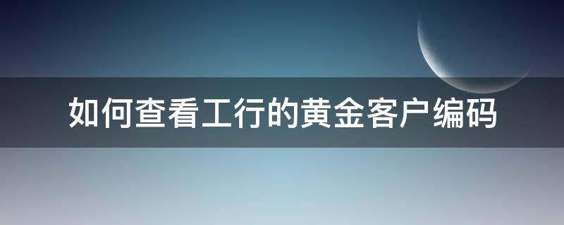 如何查看工行的黄金客户编码 工行黄金客户编号怎么查