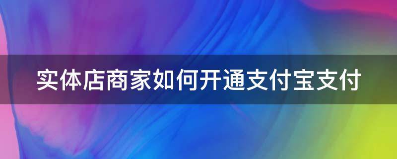 实体店商家如何开通支付宝支付 实体店支付宝码怎么申请