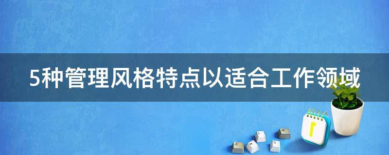 5种管理风格特点以适合工作领域（5种管理风格特点以适合工作领域为例）