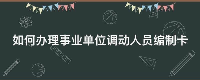 如何办理事业单位调动人员编制卡（如何办理事业单位调动人员编制卡的手续）