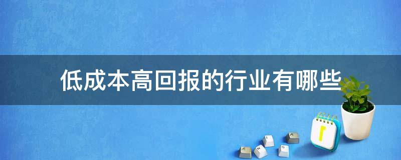 低成本高回报的行业有哪些 低成本高回报的行业有哪些呢