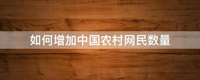 如何增加中国农村网民数量 我国农村网民数量