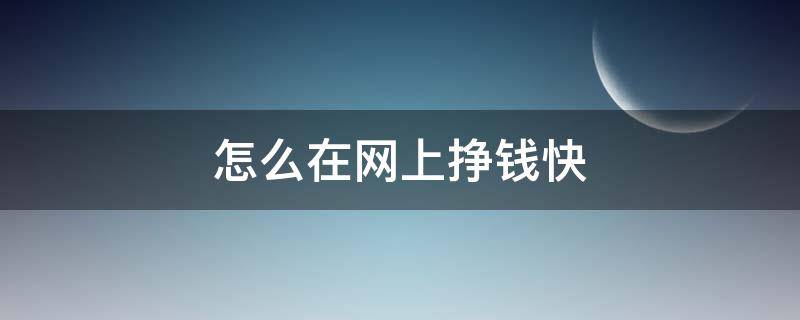 怎么在网上挣钱快（怎么在网上挣钱快又稳）