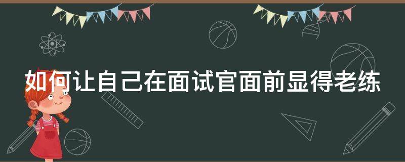 如何让自己在面试官面前显得老练（怎么让面试官觉得你稳定）